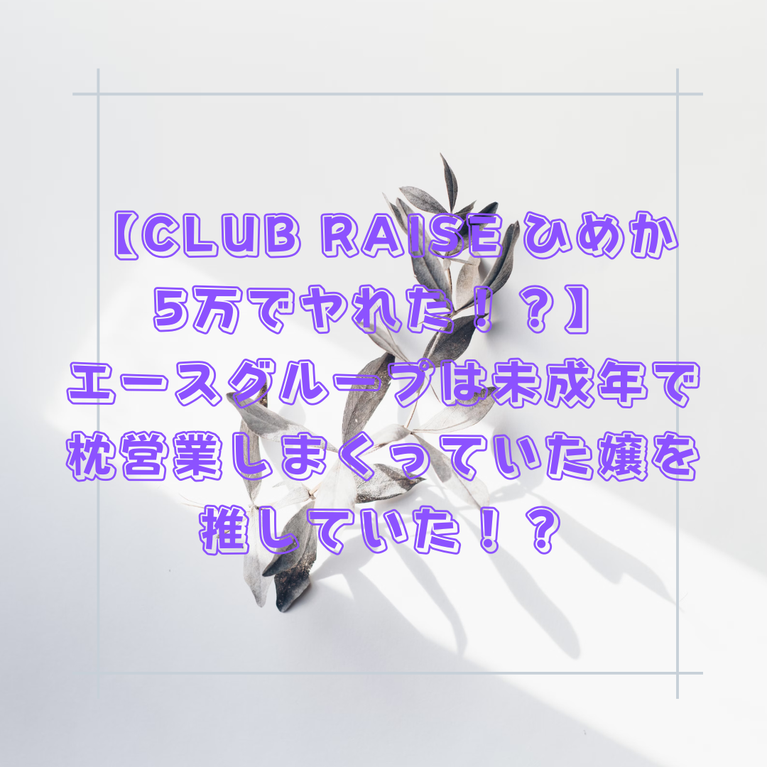 【CLUB RAISE ひめか 5万でヤれた！？】エースグループは未成年で枕営業しまくっていた嬢を推していた！？